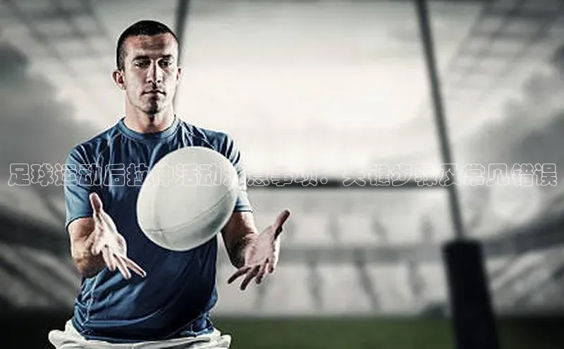 k1体育十年登录入口官方光魔科技足球运动后拉伸活动注意事项：关键步骤及常见错误