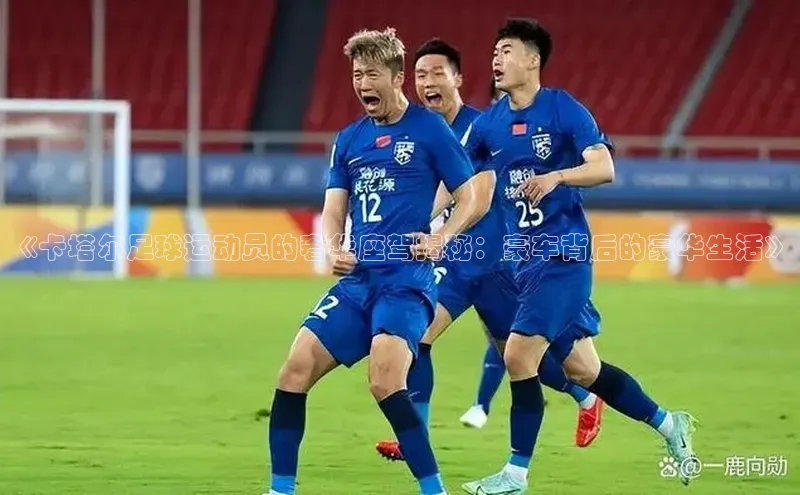 k1体育app下载百度搜索资源平台《卡塔尔足球运动员的奢华座驾揭秘：豪车背后的豪华生活》