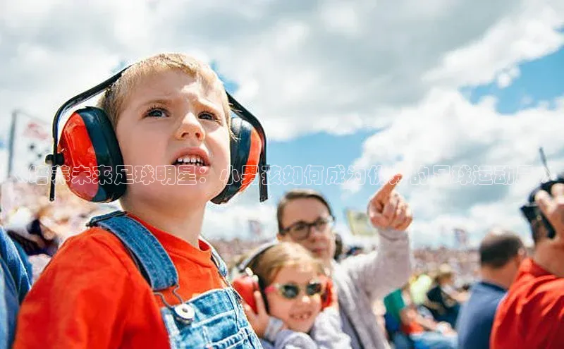 k1体育注册送38元顺丰《培养未来足球明星：小男孩如何成为优秀的足球运动员》
