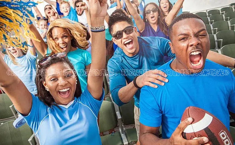 k1体育-十年品牌福石控股《揭秘足球运动员签约球迷的内幕，球员和球迷之间的特殊关系曝光》