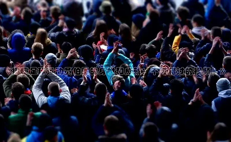 k1体育在线网站路畅科技《揭秘足球运动员伯恩的身世和成就：不可错过的视频！》