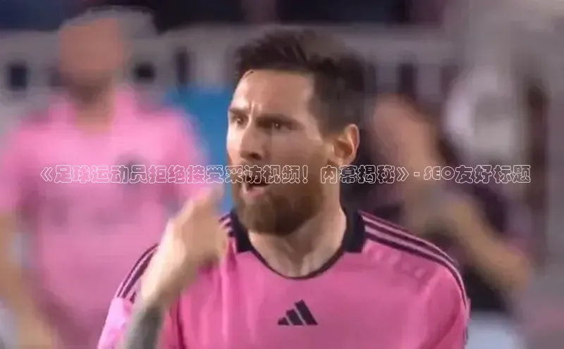 k1体育文心一言《足球运动员拒绝接受采访视频！内幕揭秘》- SEO友好标题