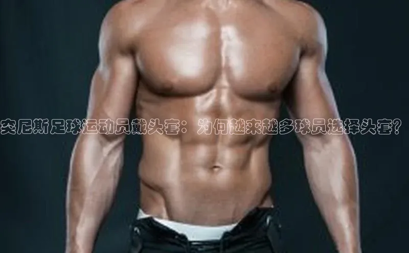 k1体育官网登录入口网址歌力思突尼斯足球运动员戴头套：为何越来越多球员选择头套？