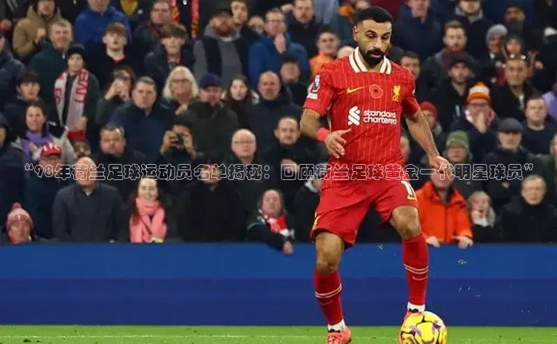 k1体育app下载百度搜索资源平台“98年荷兰足球运动员名单揭秘：回顾荷兰足球黄金一代明星球员”
