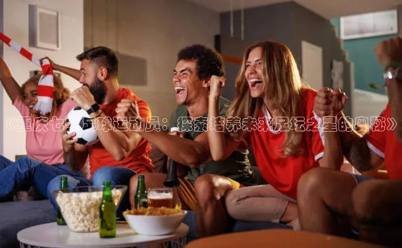 k1体育 十年品牌皮阿诺《重庆七中足球运动员：探索培养未来足坛之星的奥秘》