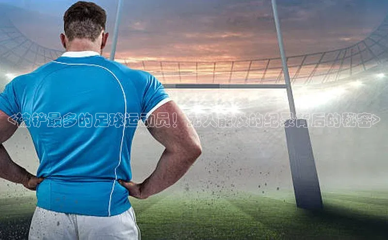 k1体育十年登录入口官方壹网壹创<被铲最多的足球运动员！无人能及的纪录背后的秘密>