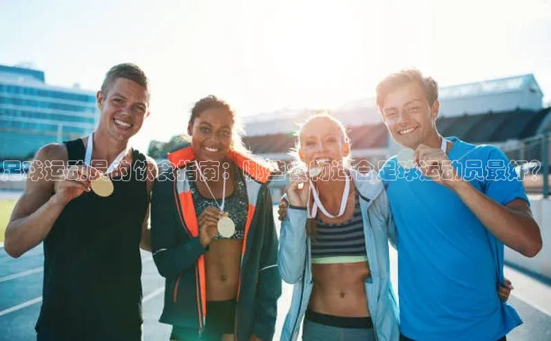 k1·体育app下载梯哥哥科技足球运动员的饮食指南：哪些食物适合足球运动员最好？