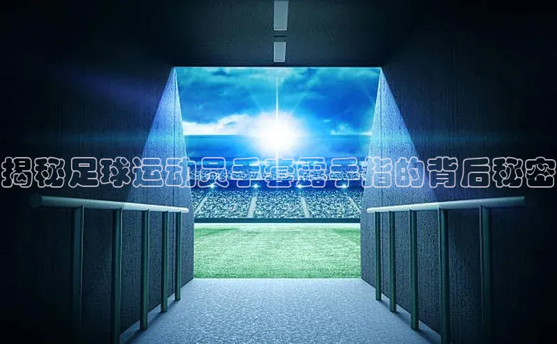 k1体育app登录平台在线字节跳动揭秘足球运动员手套露手指的背后秘密