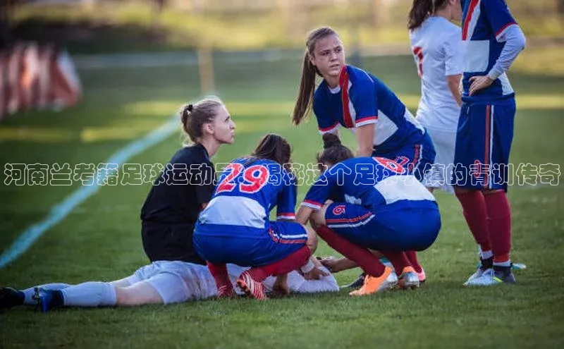 k1体育官网入口网址滴滴出行河南兰考籍足球运动员：揭秘这个足球小镇的青训传奇