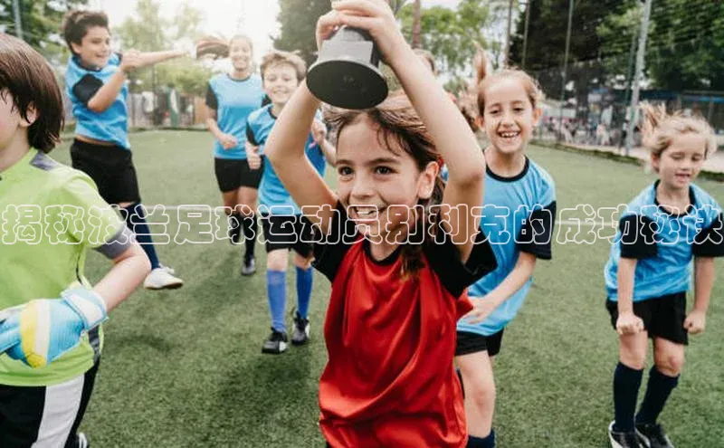 k1体育在线网站诸葛科技揭秘波兰足球运动员别利克的成功秘诀