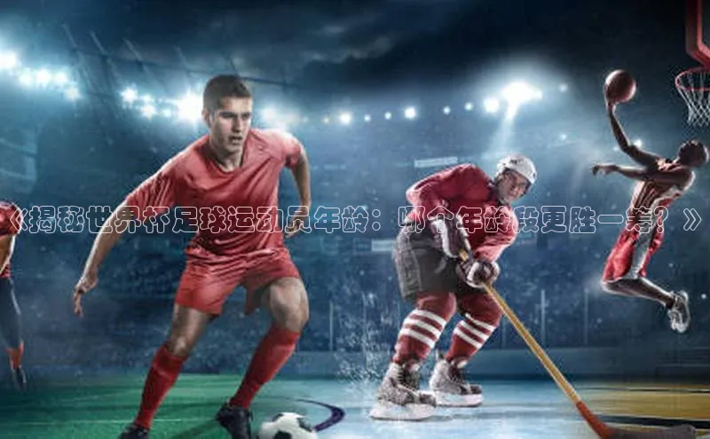 k1体育文心一言《揭秘世界杯足球运动员年龄：哪个年龄段更胜一筹？》