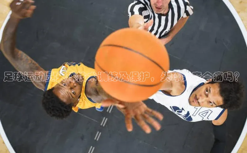 k1娱乐app下载宇信科技足球运动员头球技术训练及保护，头球究竟会痛吗？