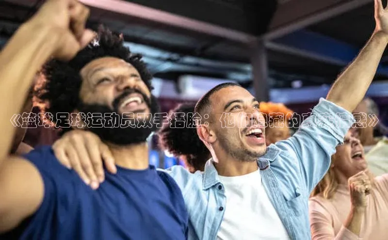 k1体育十年品牌值得信赖遥望科技《篮球足球运动员双手捂脸：他们隐藏的真实情感》