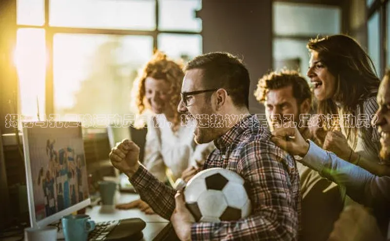 k1体育官网登录入口网址歌力思揭秘马孔足球运动员身份，球迷热议谁是马孔足球运动员？