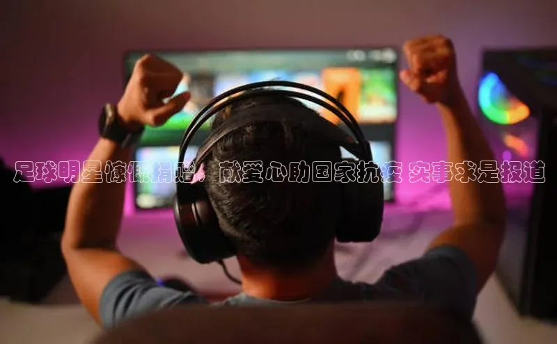 k1体育娱乐平台下载官网彩讯股份足球明星慷慨捐赠，献爱心助国家抗疫 实事求是报道