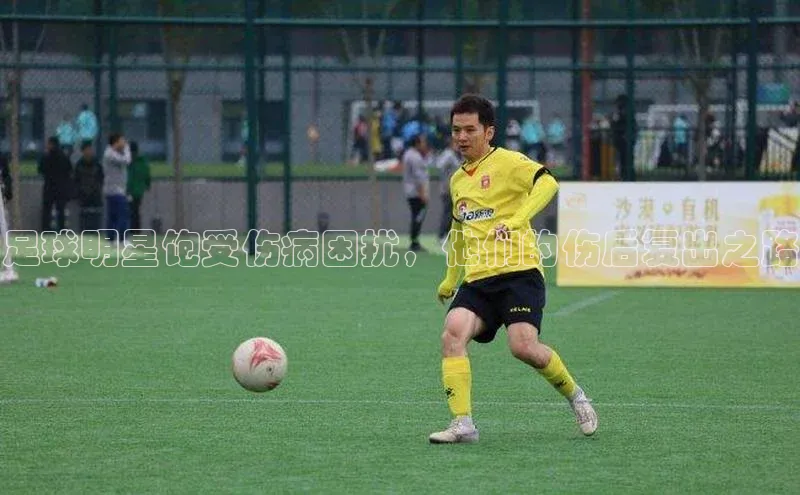 k1体育文心一言足球明星饱受伤病困扰，他们的伤后复出之路