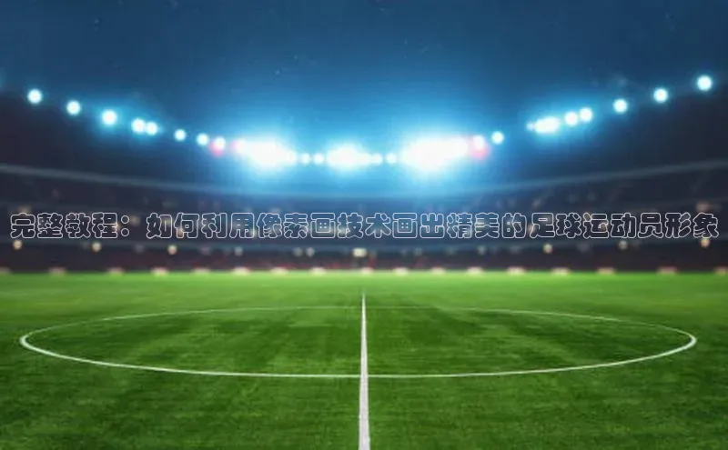 注册k1体育中海达完整教程：如何利用像素画技术画出精美的足球运动员形象