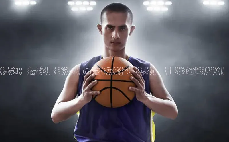 k1体育在线网站诸葛科技标题：揭秘足球运动员受伤被拉走视频，引发球迷热议！