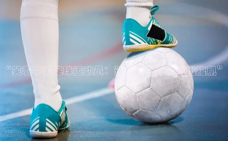 K体育最新网站荣信文化“笑看中国足球运动员：这些段子让你笑出腹肌”