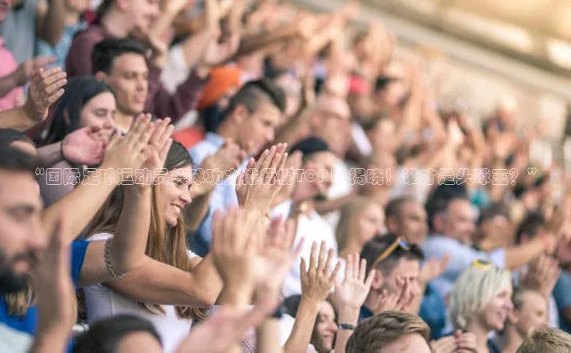 k1体育 - 十年品牌 值得信赖天键股份“国际足球运动员头球功力排行榜TOP10揭晓！谁才是头球王？”