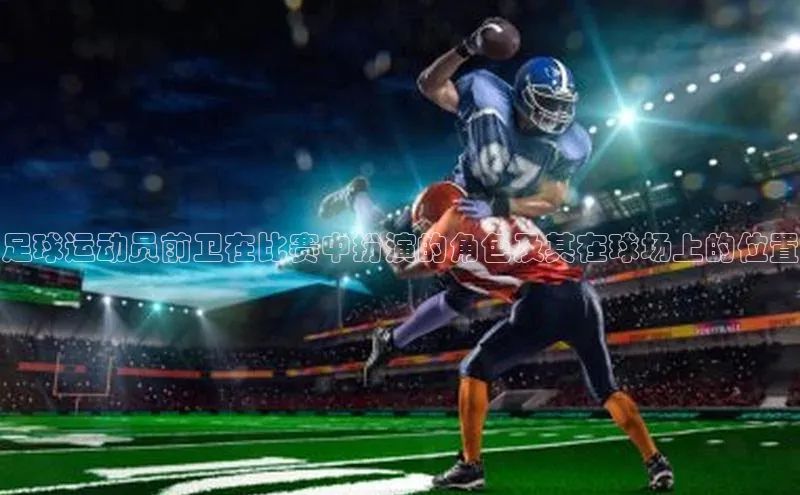 k1注册入口官网注册百度营销中心足球运动员前卫在比赛中扮演的角色及其在球场上的位置
