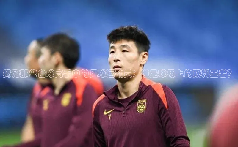 k1体育官网登录入口网址百度教育揭秘那些台球高手中的足球运动员：谁是球场上的双料王者？