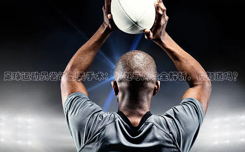 k1体育十年品牌值得信赖小米足球运动员尝试医美手术：好处与风险全解析，你知道吗？