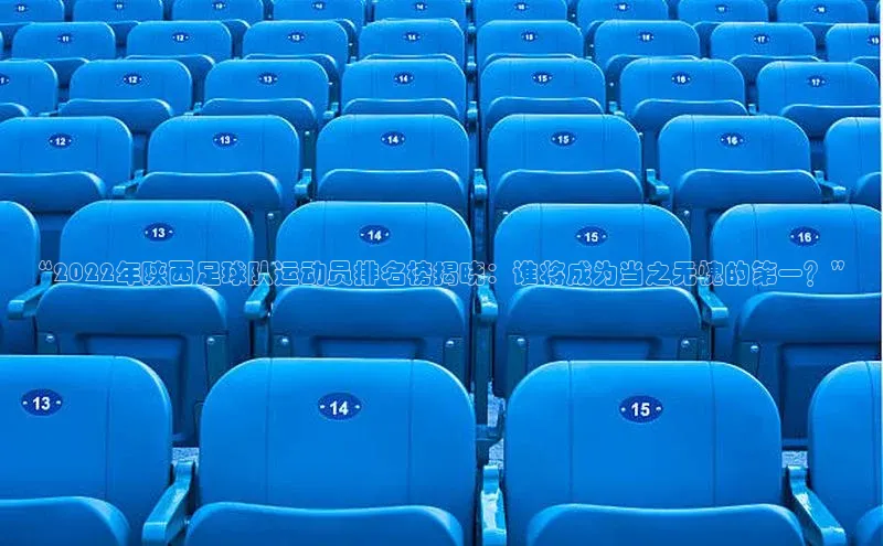 k1体育官网入口网址宣亚国际“2022年陕西足球队运动员排名榜揭晓：谁将成为当之无愧的第一？”