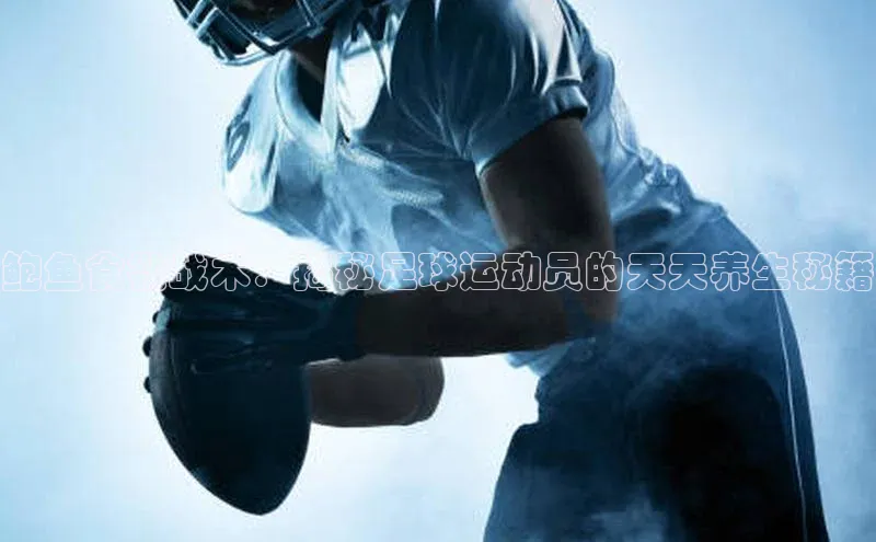 k1体育app登录平台在线百度游戏开放平台鲍鱼食欲战术：揭秘足球运动员的天天养生秘籍