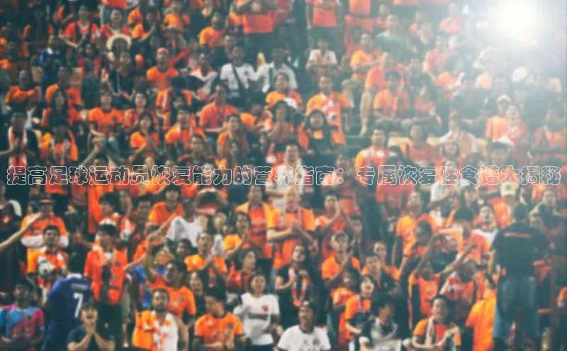 k1体育 - 十年品牌 值得信赖天键股份提高足球运动员恢复能力的营养指南：专属恢复性食谱大揭秘