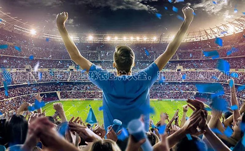 k1体育-十年品牌同程《精美足球运动员拽球衣图片大全，激情瞬间尽收眼底》