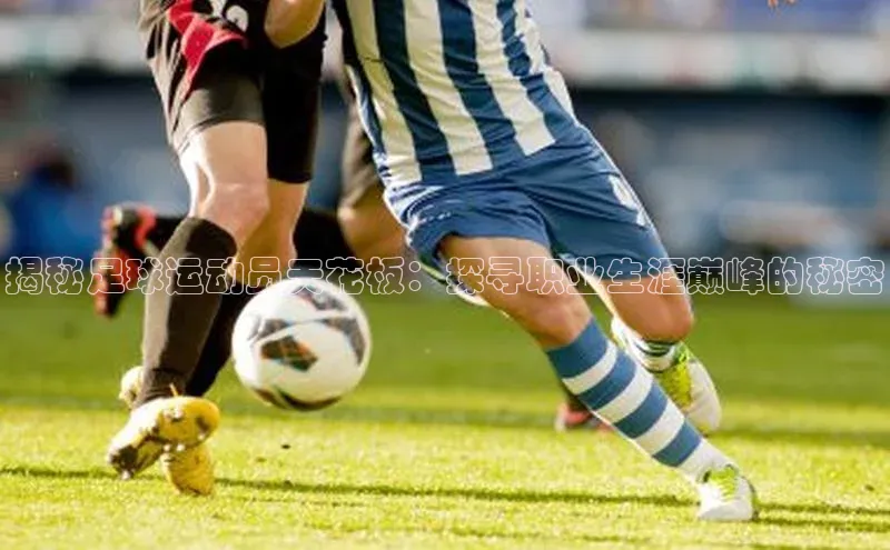 k1体育注册送38元百度翻译揭秘足球运动员天花板：探寻职业生涯巅峰的秘密