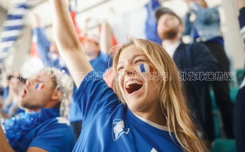 k1体育 十年品牌百度社团赞助平台重磅！广州足球运动员离场现场视频曝光，引发球迷热议！