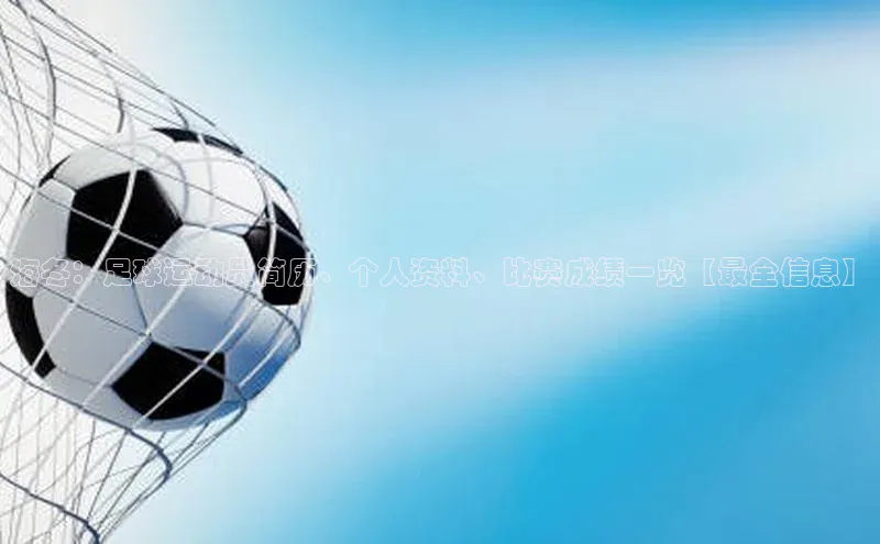 K体育最新网站荣信文化海冬：足球运动员简历、个人资料、比赛成绩一览【最全信息】