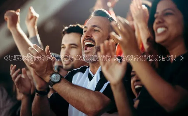 k1体育app下载百度人工翻译《足球运动员掉裤子有哪些经典瞬间？赛场意外集锦大揭秘！》