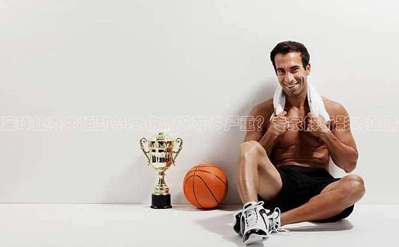 K体育最新网站荣信文化足球比赛中运动员受伤情况有多严重？专家解析影响因素