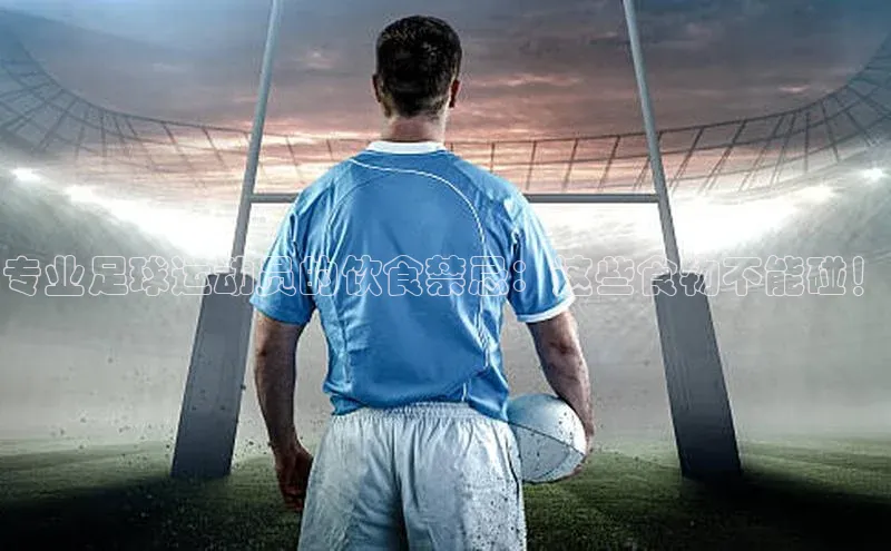 k1体育app下载百度人工翻译专业足球运动员的饮食禁忌：这些食物不能碰！