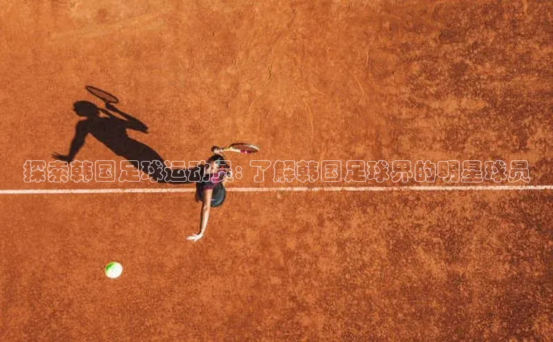 k1体育最新网站度小满理财探索韩国足球运动员: 了解韩国足球界的明星球员