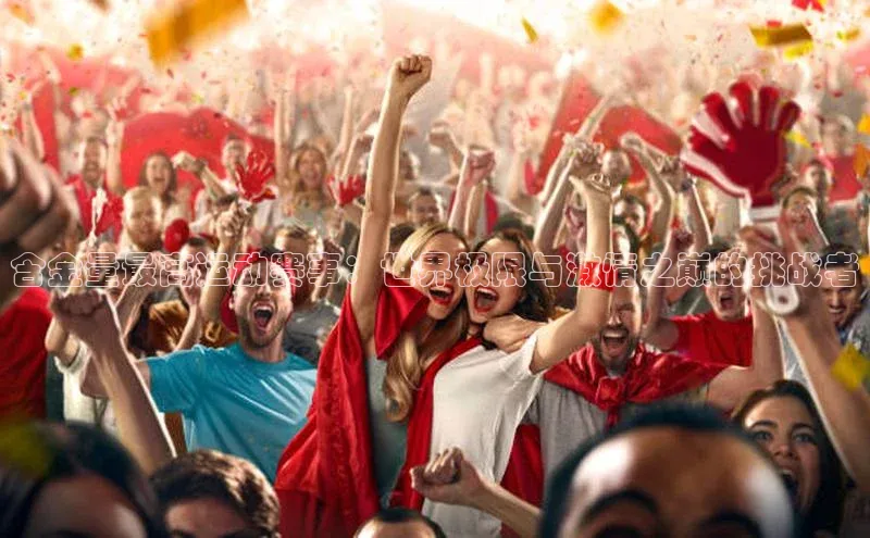 k1体育十年品牌值得信赖遥望科技含金量最高运动赛事：世界极限与激情之巅的挑战者