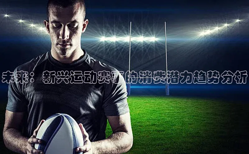 k1体育官网登录入口网址百度教育未来：新兴运动赛事的消费潜力趋势分析