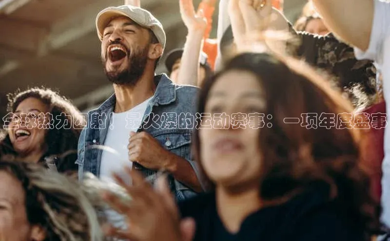 k1体育-十年品牌百度百聘全球热力四射！最火爆的运动赛事：一项年度盛事
