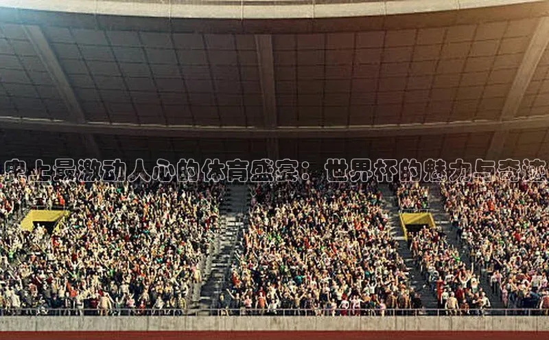 史上最激动人心的体育盛宴：世界杯的魅力与奇迹