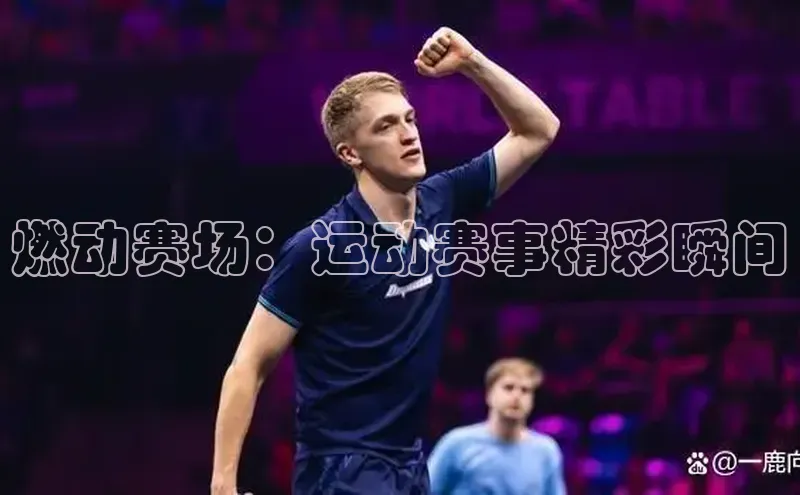 燃动赛场：运动赛事精彩瞬间