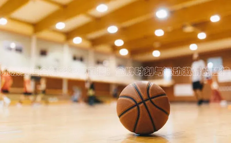 东京奥运会精彩赛事直播：金牌时刻与运动激情的碰撞