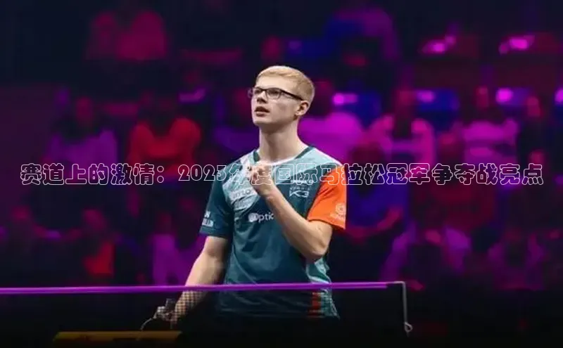 赛道上的激情：2023年度国际马拉松冠军争夺战亮点