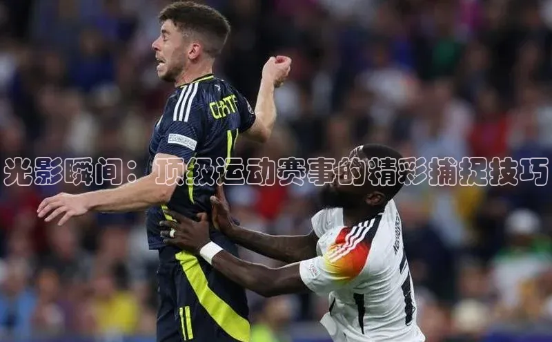 光影瞬间：顶级运动赛事的精彩捕捉技巧