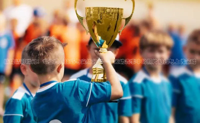 捕捉精彩瞬间：专业摄影技巧与实战分享——运动赛事中的照片拍摄与上传策略