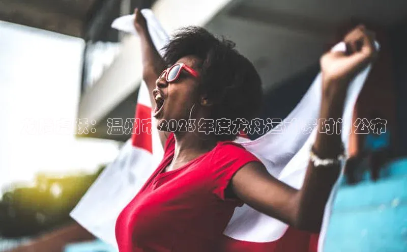 龙腾虎跃：温州市2023年度龙舟运动赛时间公布