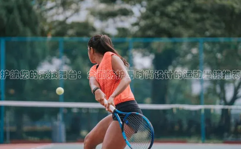 护航您的竞技舞台：全面防护与时尚设计的运动墨镜推荐