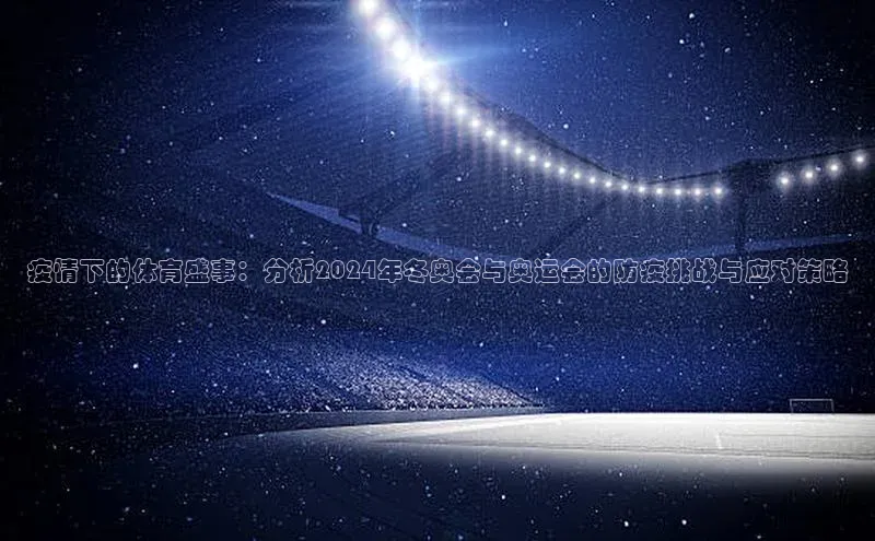 疫情下的体育盛事：分析2024年冬奥会与奥运会的防疫挑战与应对策略